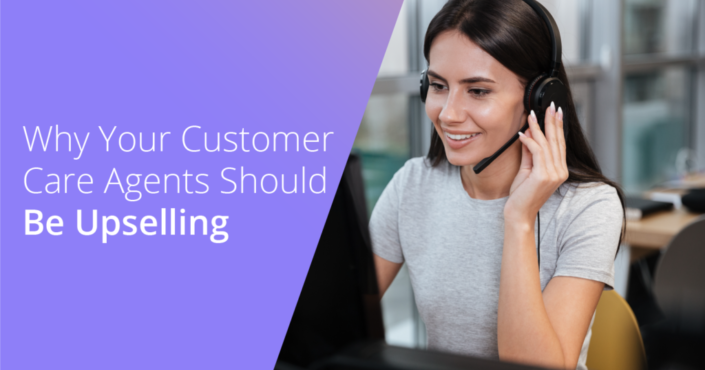 Why Your Customer Care Agents Should Be Upselling