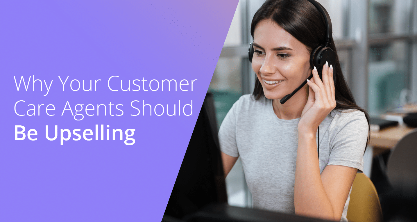 Why Your Customer Care Agents Should Be Upselling